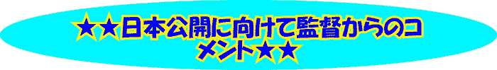 ★★日本公開に向けて監督からのコ
            メント★★